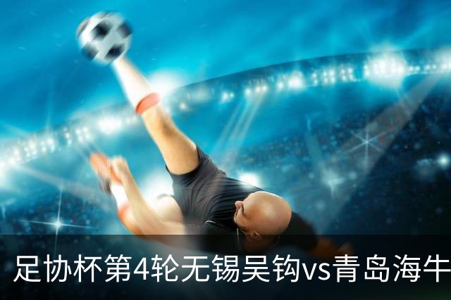 足协杯第4轮无锡吴钩vs青岛海牛首发名单：海牛外援叶博亚先发